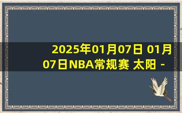 2025年01月07日 01月07日NBA常规赛 太阳 - 76人 精彩镜头